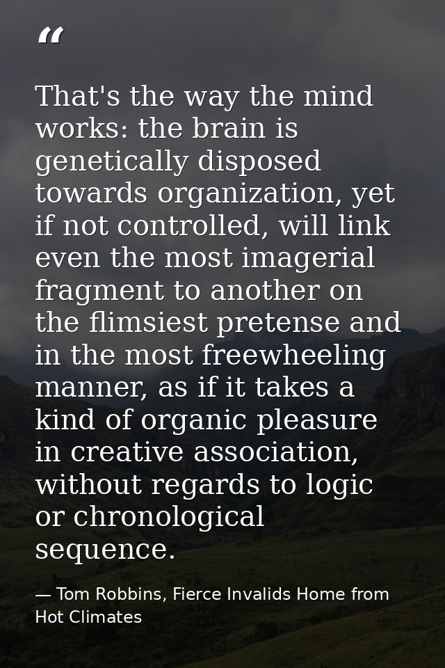 That's the way the mind works: the brain is genetically disposed towards organization, yet if not controlled, will link  — Tom Robbins, Fierce Invalids Home from Hot Climates