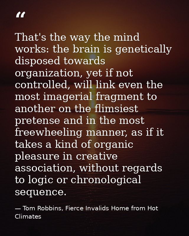 That's the way the mind works: the brain is genetically disposed towards organization, yet if not controlled, will link  — Tom Robbins, Fierce Invalids Home from Hot Climates