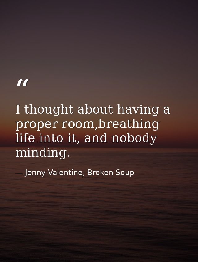 I thought about having a proper room,breathing life into it, and nobody minding. — Jenny Valentine, Broken Soup