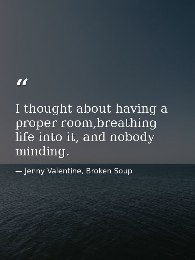 I thought about having a proper room,breathing life into it, and nobody minding. — Jenny Valentine, Broken Soup
