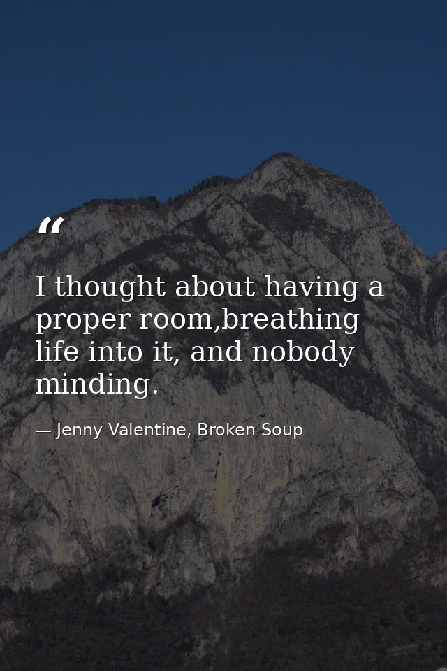 I thought about having a proper room,breathing life into it, and nobody minding. — Jenny Valentine, Broken Soup