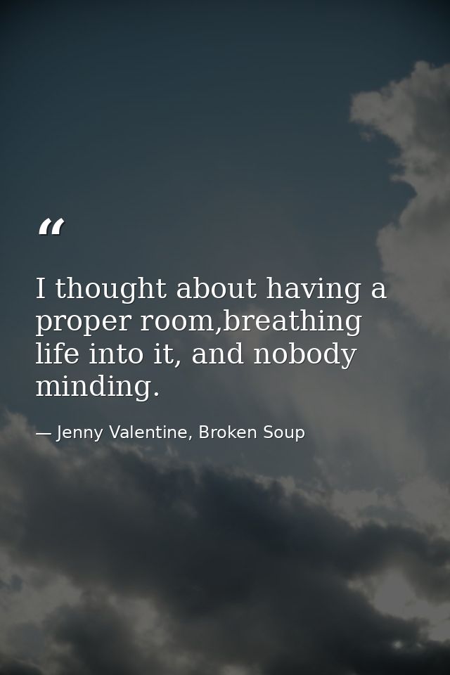 I thought about having a proper room,breathing life into it, and nobody minding. — Jenny Valentine, Broken Soup