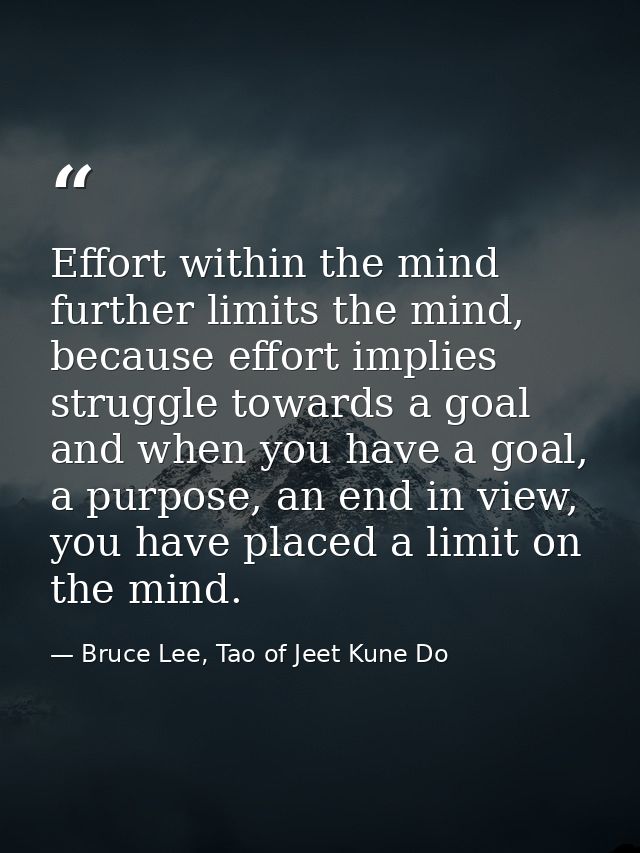 Effort within the mind further limits the mind, because effort implies struggle towards a goal and when you have a goal, — Bruce Lee, Tao of Jeet Kune Do