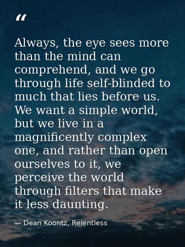 Always, the eye sees more than the mind can comprehend, and we go through life self-blinded to much that lies before us. — Dean Koontz, Relentless