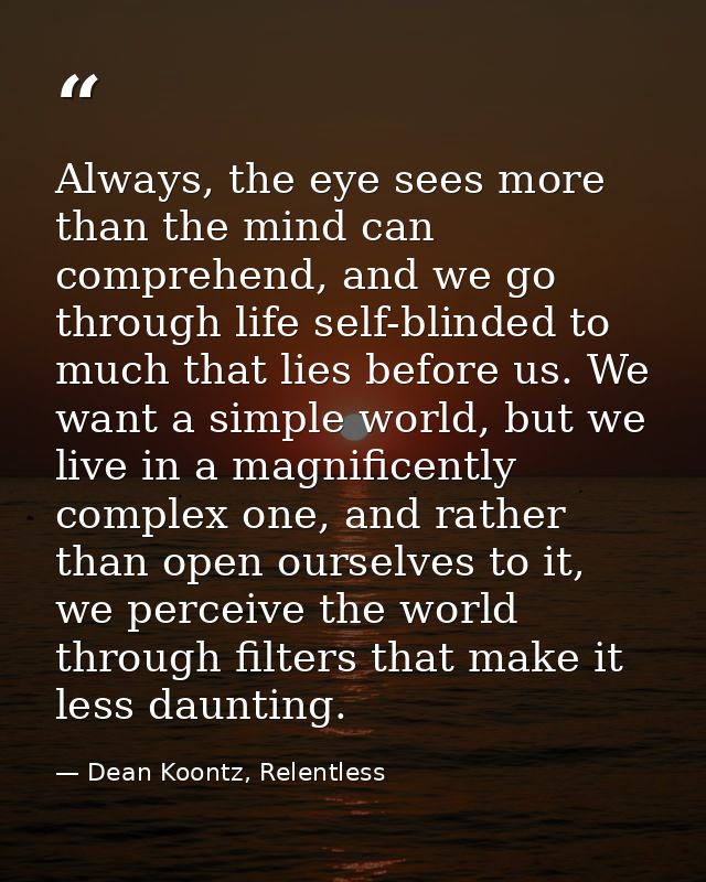 Always, the eye sees more than the mind can comprehend, and we go through life self-blinded to much that lies before us. — Dean Koontz, Relentless
