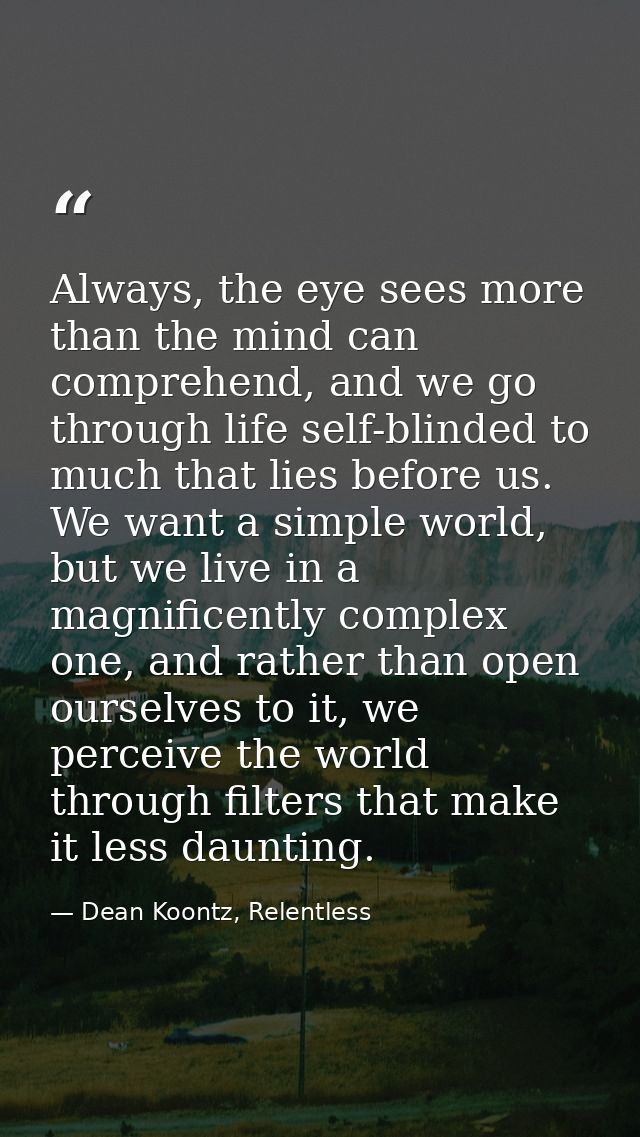 Always, the eye sees more than the mind can comprehend, and we go through life self-blinded to much that lies before us. — Dean Koontz, Relentless