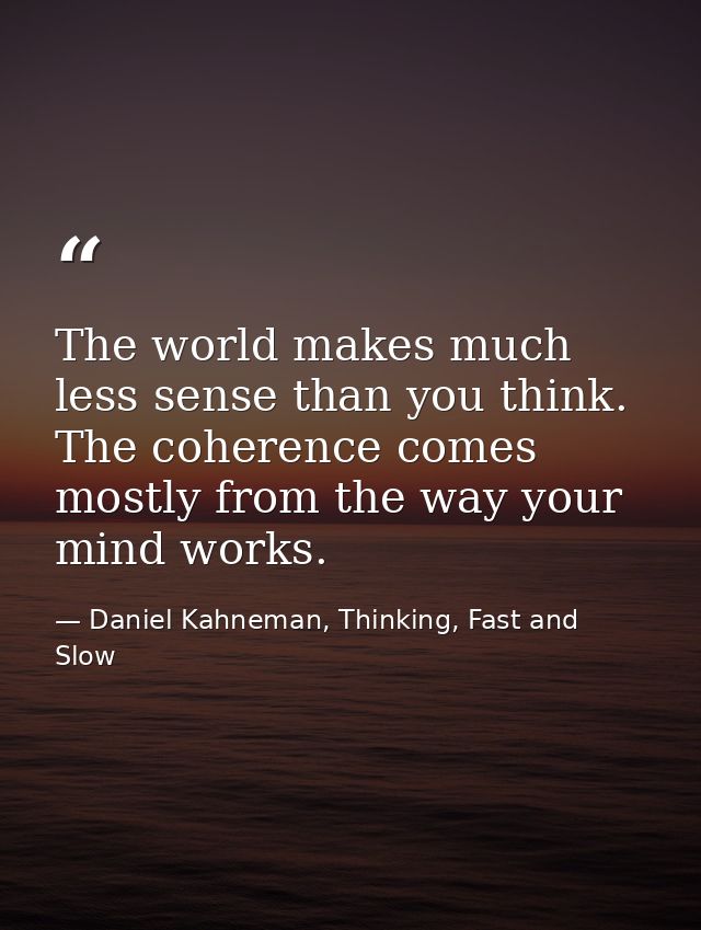 The world makes much less sense than you think. The coherence comes mostly from the way your mind works. — Daniel Kahneman, Thinking, Fast and Slow