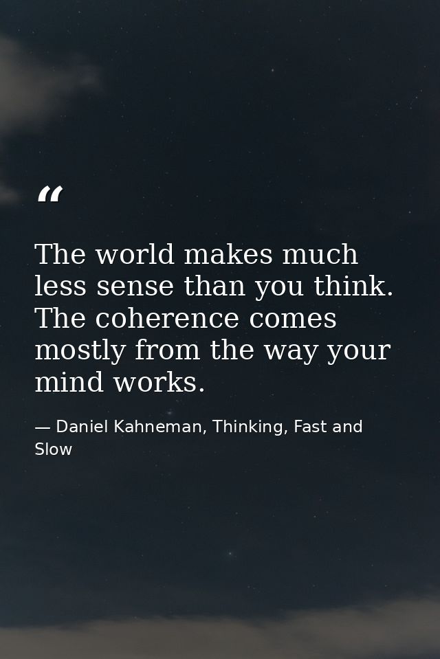 The world makes much less sense than you think. The coherence comes mostly from the way your mind works. — Daniel Kahneman, Thinking, Fast and Slow