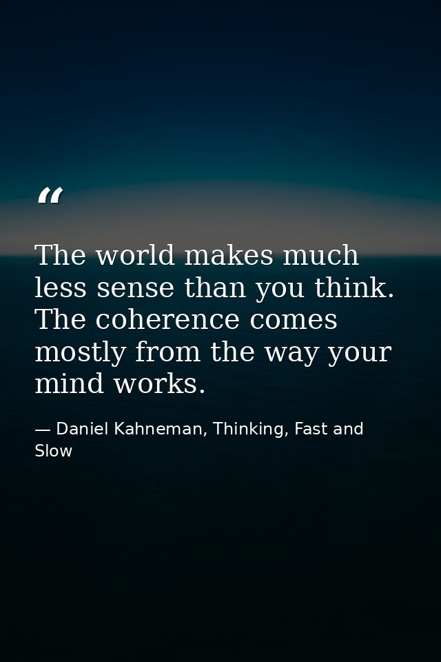The world makes much less sense than you think. The coherence comes mostly from the way your mind works. — Daniel Kahneman, Thinking, Fast and Slow