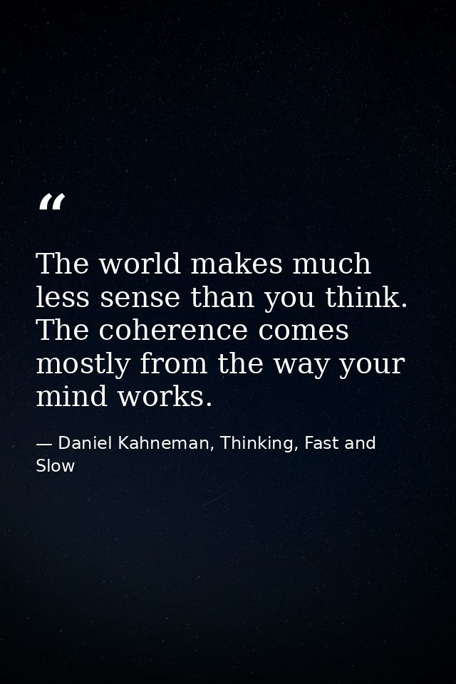 The world makes much less sense than you think. The coherence comes mostly from the way your mind works. — Daniel Kahneman, Thinking, Fast and Slow
