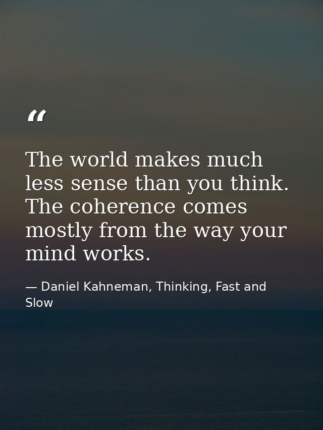 The world makes much less sense than you think. The coherence comes mostly from the way your mind works. — Daniel Kahneman, Thinking, Fast and Slow