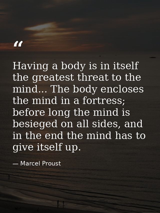 Having a body is in itself the greatest threat to the mind... The body encloses the mind in a fortress; before long the  — Marcel Proust