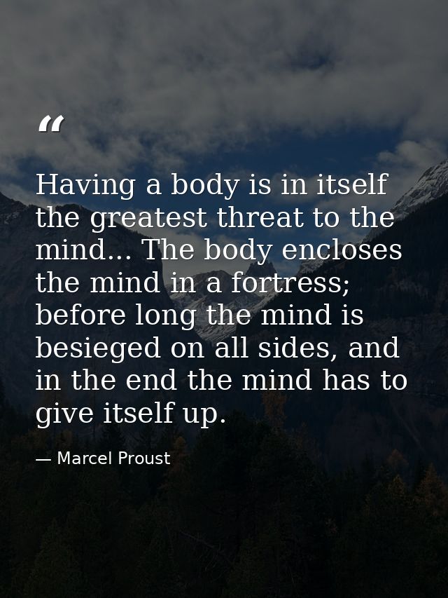 Having a body is in itself the greatest threat to the mind... The body encloses the mind in a fortress; before long the  — Marcel Proust