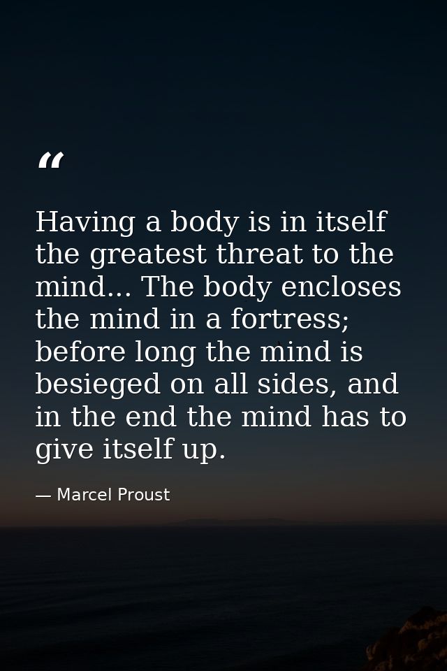 Having a body is in itself the greatest threat to the mind... The body encloses the mind in a fortress; before long the  — Marcel Proust