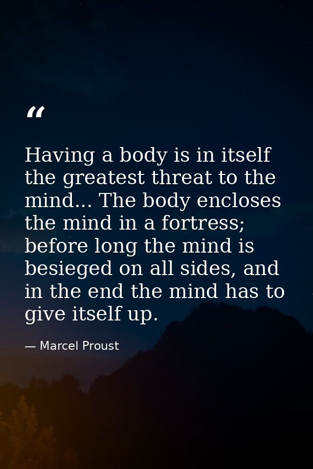 Having a body is in itself the greatest threat to the mind... The body encloses the mind in a fortress; before long the  — Marcel Proust