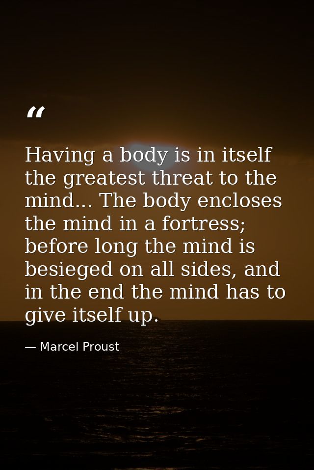 Having a body is in itself the greatest threat to the mind... The body encloses the mind in a fortress; before long the  — Marcel Proust