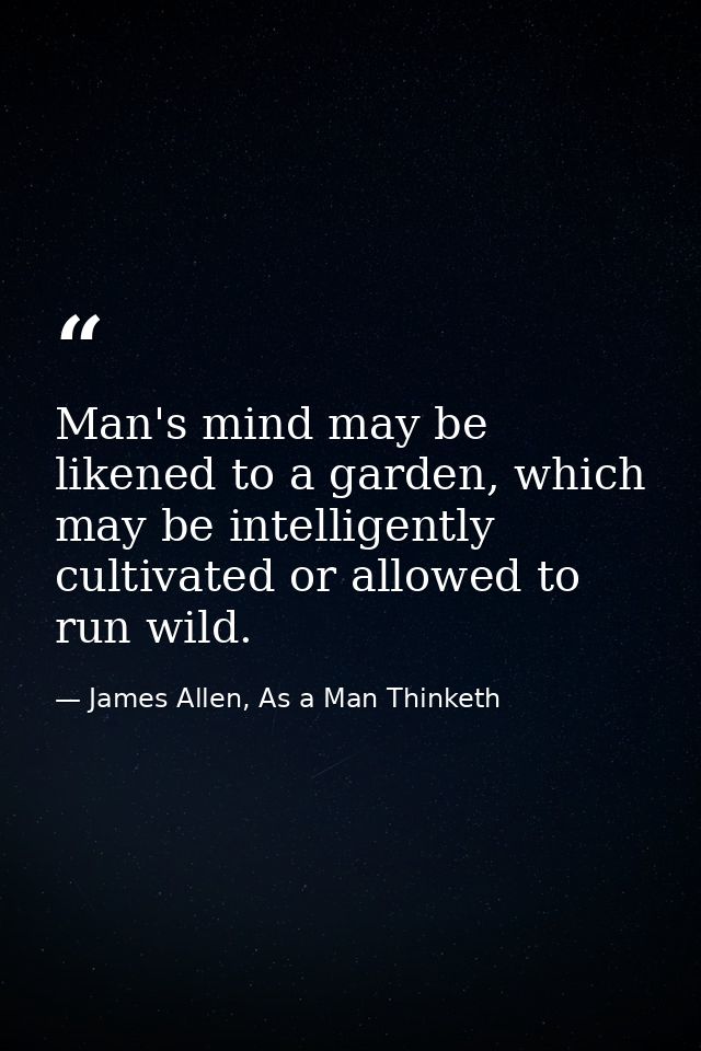 Man's mind may be likened to a garden, which may be intelligently cultivated or allowed to run wild. — James Allen, As a Man Thinketh