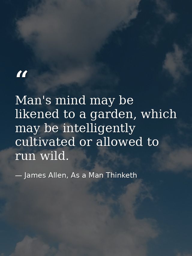 Man's mind may be likened to a garden, which may be intelligently cultivated or allowed to run wild. — James Allen, As a Man Thinketh