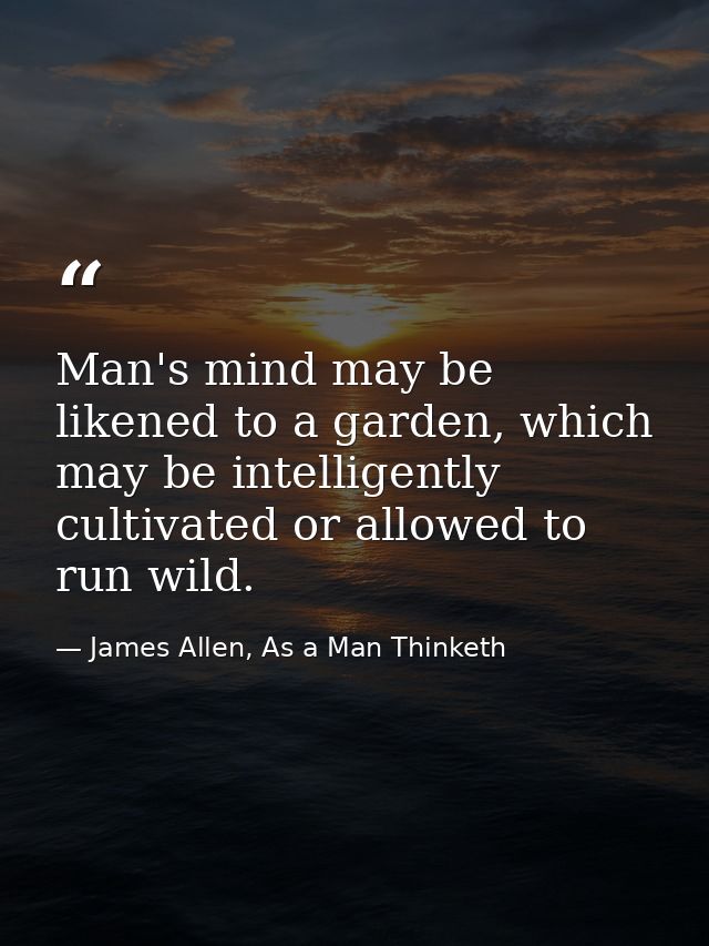 Man's mind may be likened to a garden, which may be intelligently cultivated or allowed to run wild. — James Allen, As a Man Thinketh