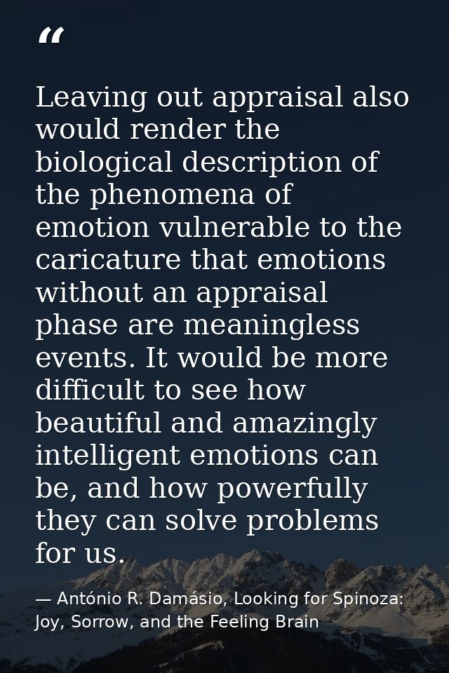 Leaving out appraisal also would render the biological description of the phenomena of emotion vulnerable to the caricat — António R. Damásio, Looking for Spinoza: Joy, Sorrow, and the Feeling Brain
