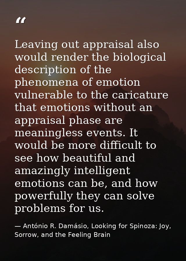 Leaving out appraisal also would render the biological description of the phenomena of emotion vulnerable to the caricat — António R. Damásio, Looking for Spinoza: Joy, Sorrow, and the Feeling Brain