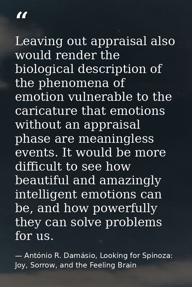 Leaving out appraisal also would render the biological description of the phenomena of emotion vulnerable to the caricat — António R. Damásio, Looking for Spinoza: Joy, Sorrow, and the Feeling Brain
