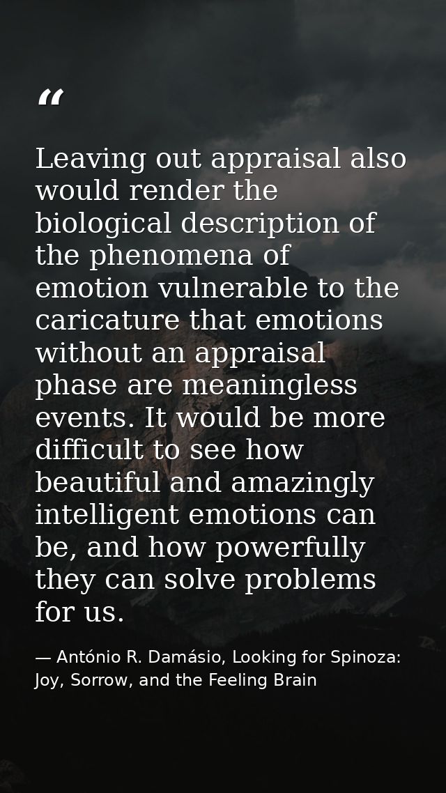 Leaving out appraisal also would render the biological description of the phenomena of emotion vulnerable to the caricat — António R. Damásio, Looking for Spinoza: Joy, Sorrow, and the Feeling Brain