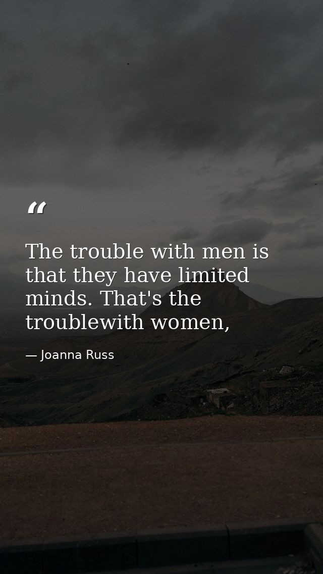 The trouble with men is that they have limited minds. That's the troublewith women, — Joanna Russ