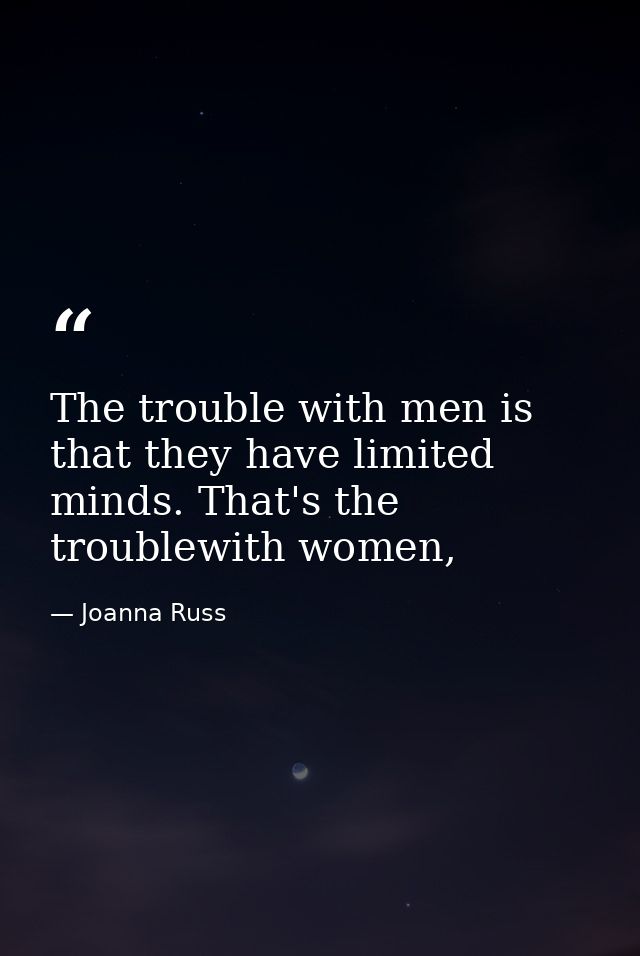 The trouble with men is that they have limited minds. That's the troublewith women, — Joanna Russ