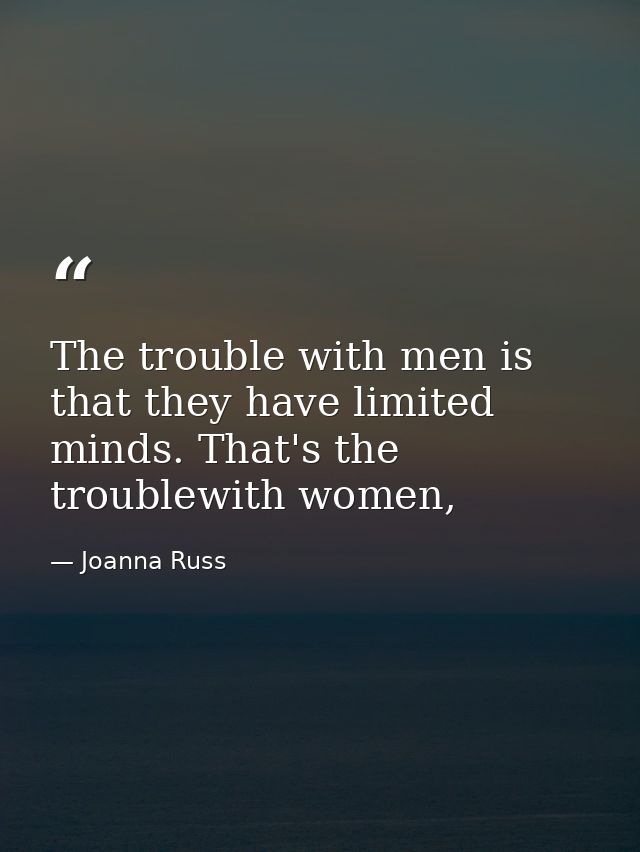 The trouble with men is that they have limited minds. That's the troublewith women, — Joanna Russ