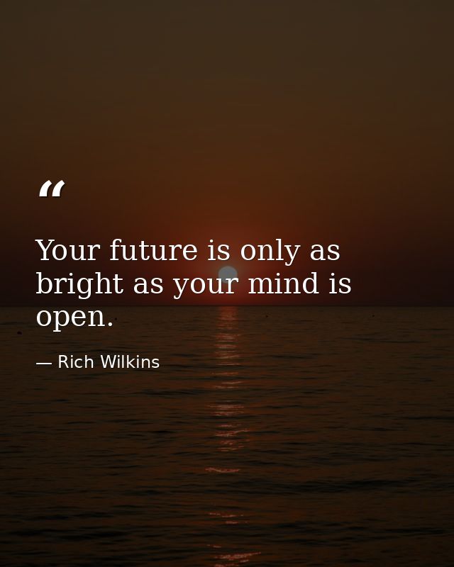 Your future is only as bright as your mind is open. — Rich Wilkins