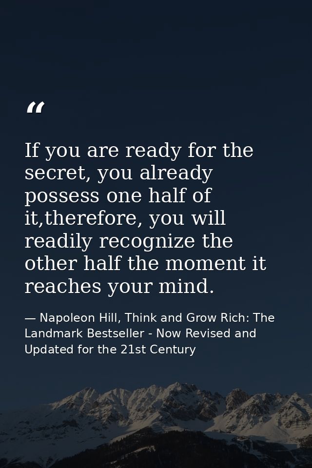 If you are ready for the secret, you already possess one half of it,therefore, you will readily recognize the other half — Napoleon Hill, Think and Grow Rich: The Landmark Bestseller - Now Revised and Updated for the 21st Century