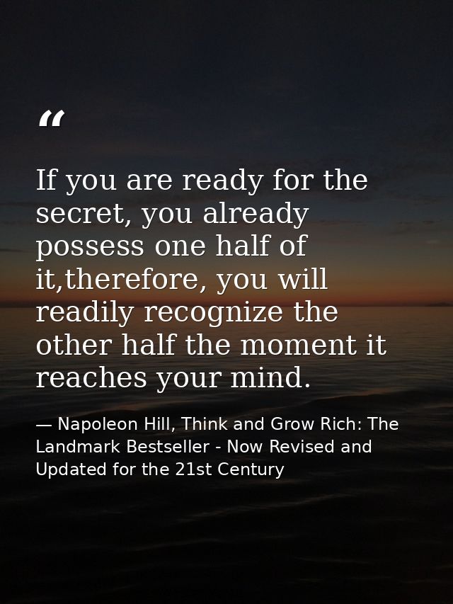 If you are ready for the secret, you already possess one half of it,therefore, you will readily recognize the other half — Napoleon Hill, Think and Grow Rich: The Landmark Bestseller - Now Revised and Updated for the 21st Century