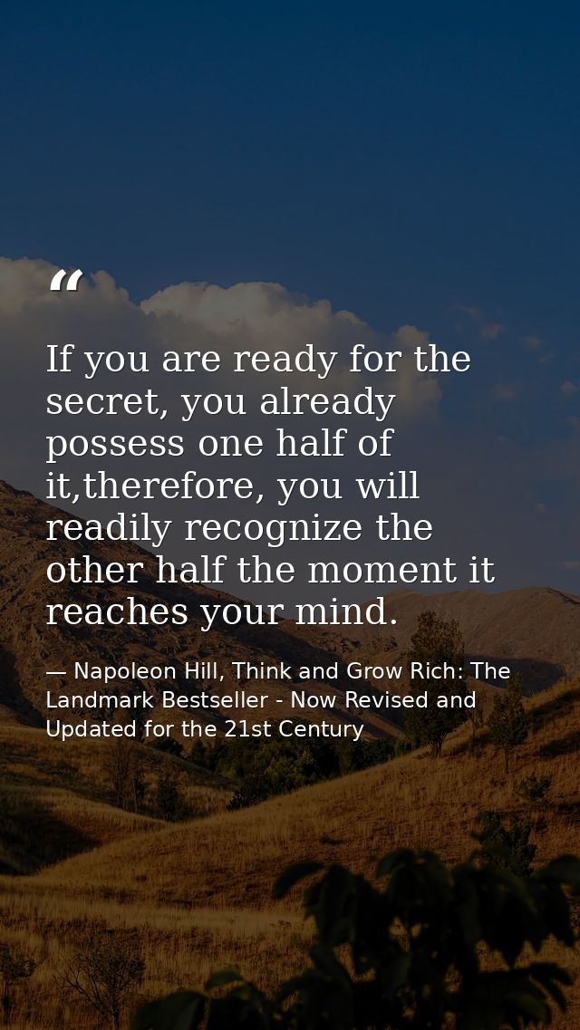 If you are ready for the secret, you already possess one half of it,therefore, you will readily recognize the other half — Napoleon Hill, Think and Grow Rich: The Landmark Bestseller - Now Revised and Updated for the 21st Century