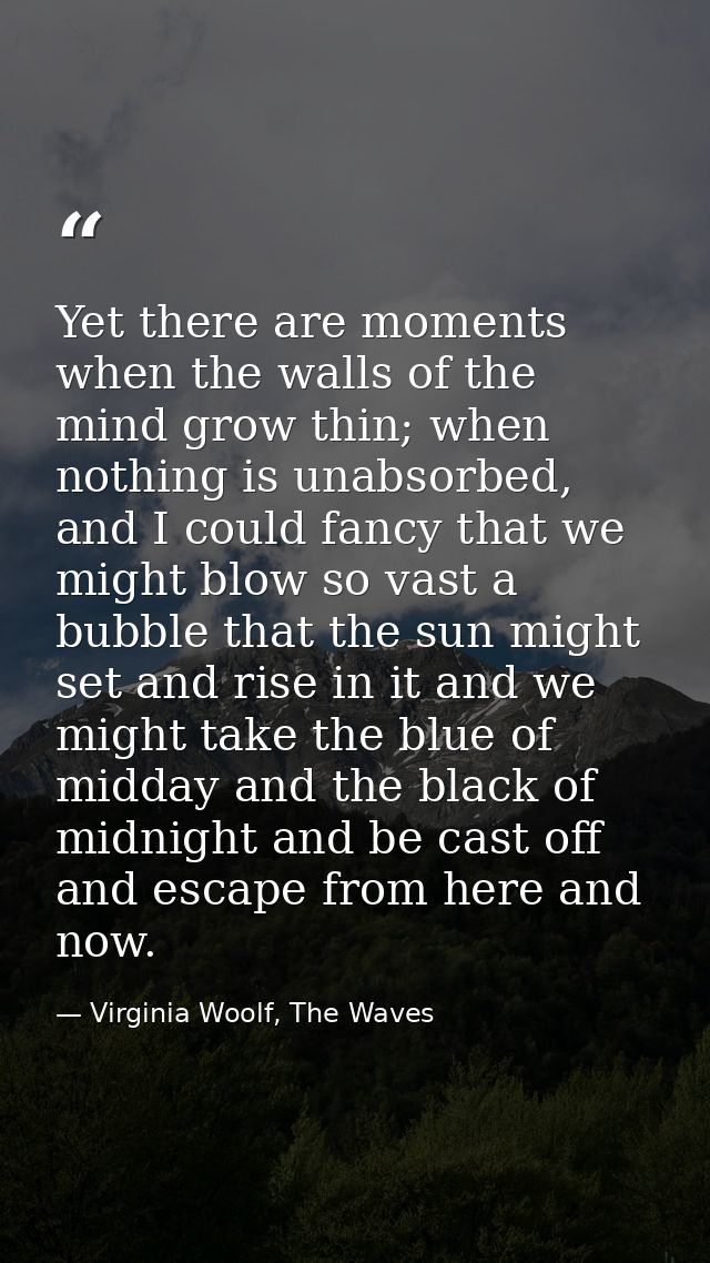 Yet there are moments when the walls of the mind grow thin; when nothing is unabsorbed, and I could fancy that we might  — Virginia Woolf, The Waves