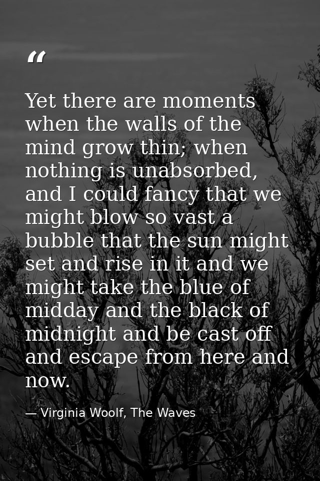 Yet there are moments when the walls of the mind grow thin; when nothing is unabsorbed, and I could fancy that we might  — Virginia Woolf, The Waves