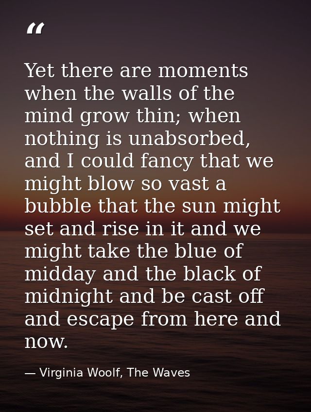 Yet there are moments when the walls of the mind grow thin; when nothing is unabsorbed, and I could fancy that we might  — Virginia Woolf, The Waves