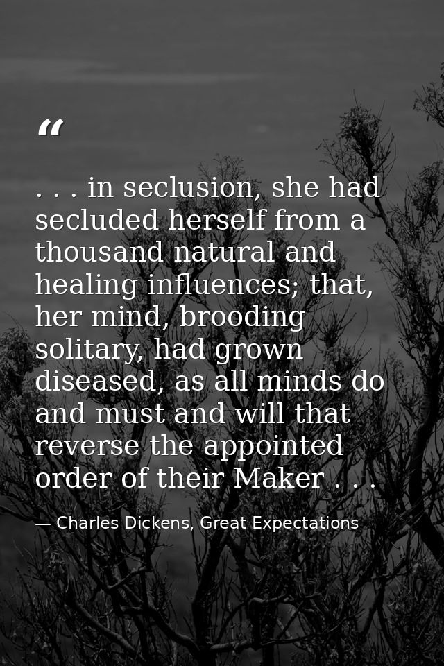 . . . in seclusion, she had secluded herself from a thousand natural and healing influences; that, her mind, brooding so — Charles Dickens, Great Expectations