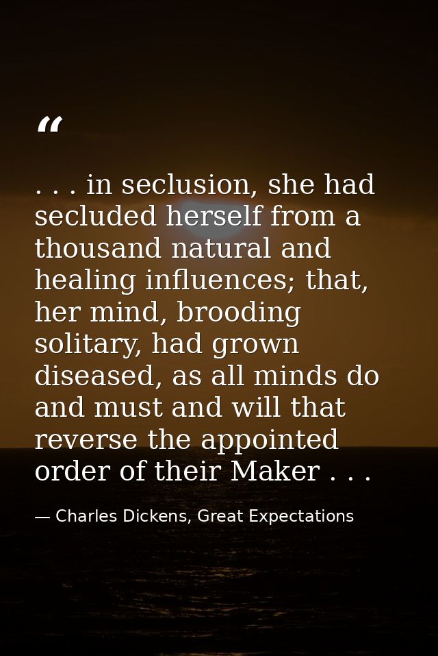 . . . in seclusion, she had secluded herself from a thousand natural and healing influences; that, her mind, brooding so — Charles Dickens, Great Expectations
