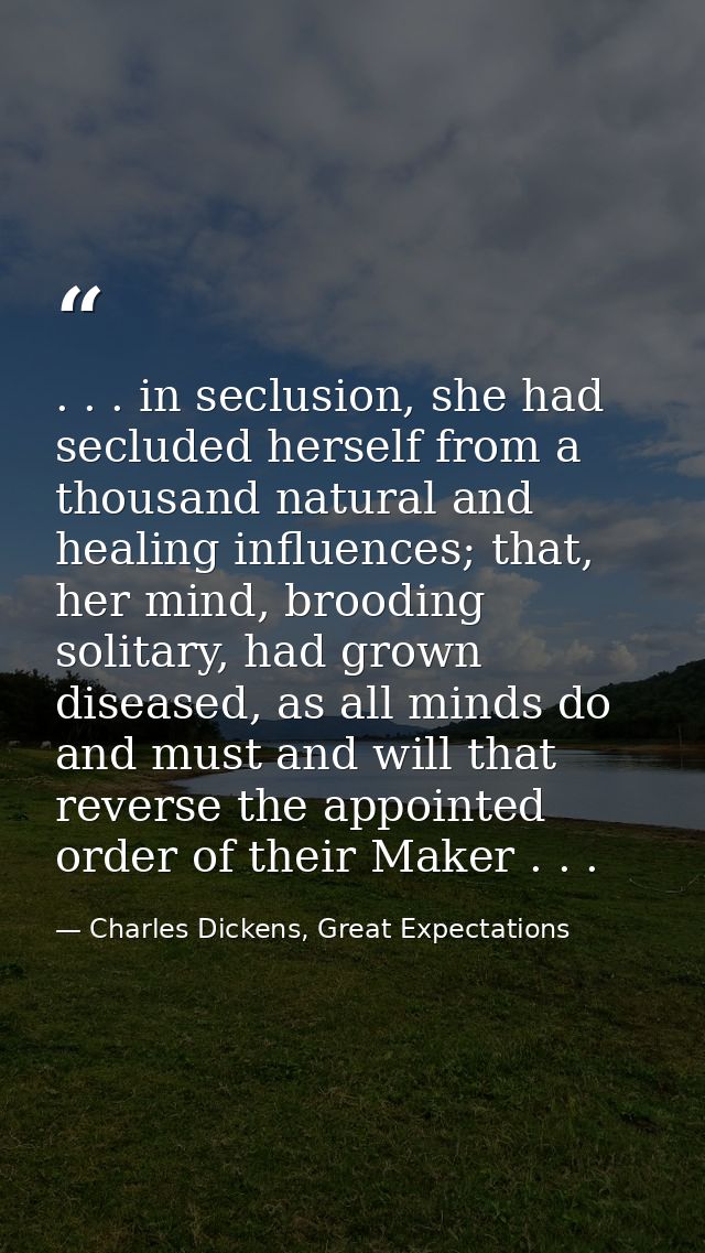 . . . in seclusion, she had secluded herself from a thousand natural and healing influences; that, her mind, brooding so — Charles Dickens, Great Expectations