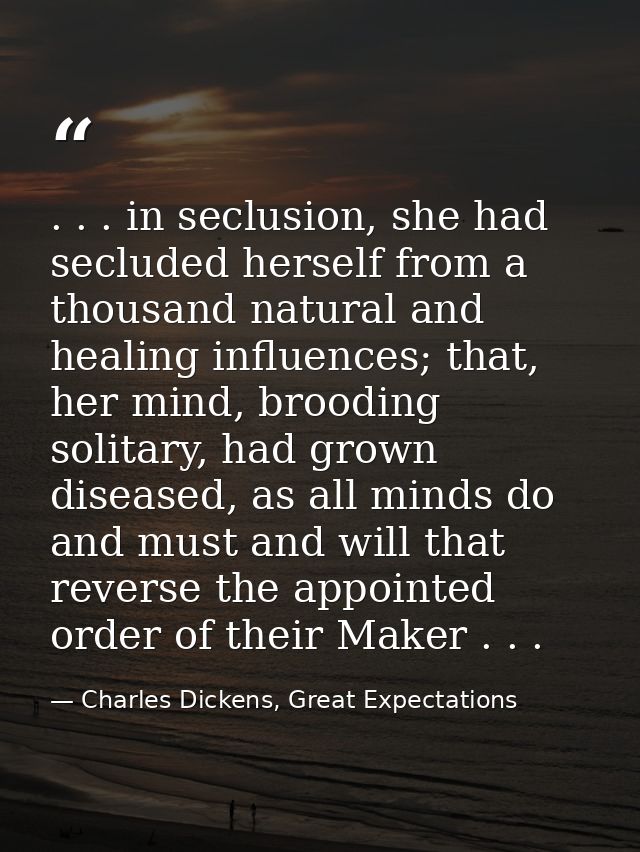 . . . in seclusion, she had secluded herself from a thousand natural and healing influences; that, her mind, brooding so — Charles Dickens, Great Expectations