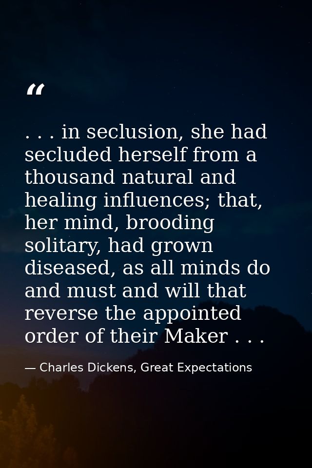 . . . in seclusion, she had secluded herself from a thousand natural and healing influences; that, her mind, brooding so — Charles Dickens, Great Expectations