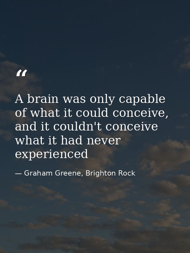 A brain was only capable of what it could conceive, and it couldn't conceive what it had never experienced — Graham Greene, Brighton Rock