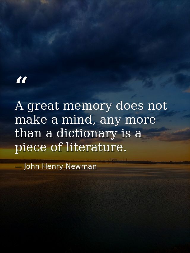 A great memory does not make a mind, any more than a dictionary is a piece of literature. — John Henry Newman
