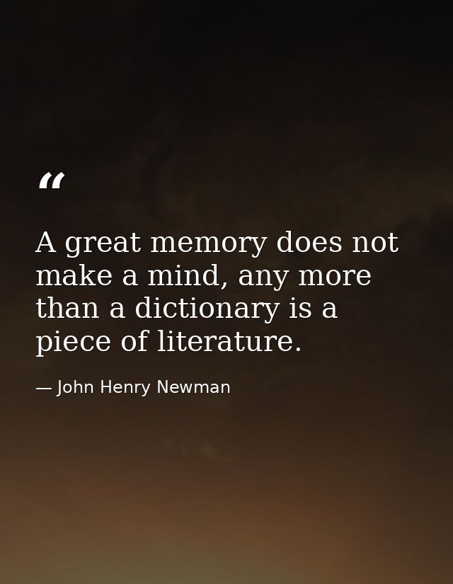 A great memory does not make a mind, any more than a dictionary is a piece of literature. — John Henry Newman