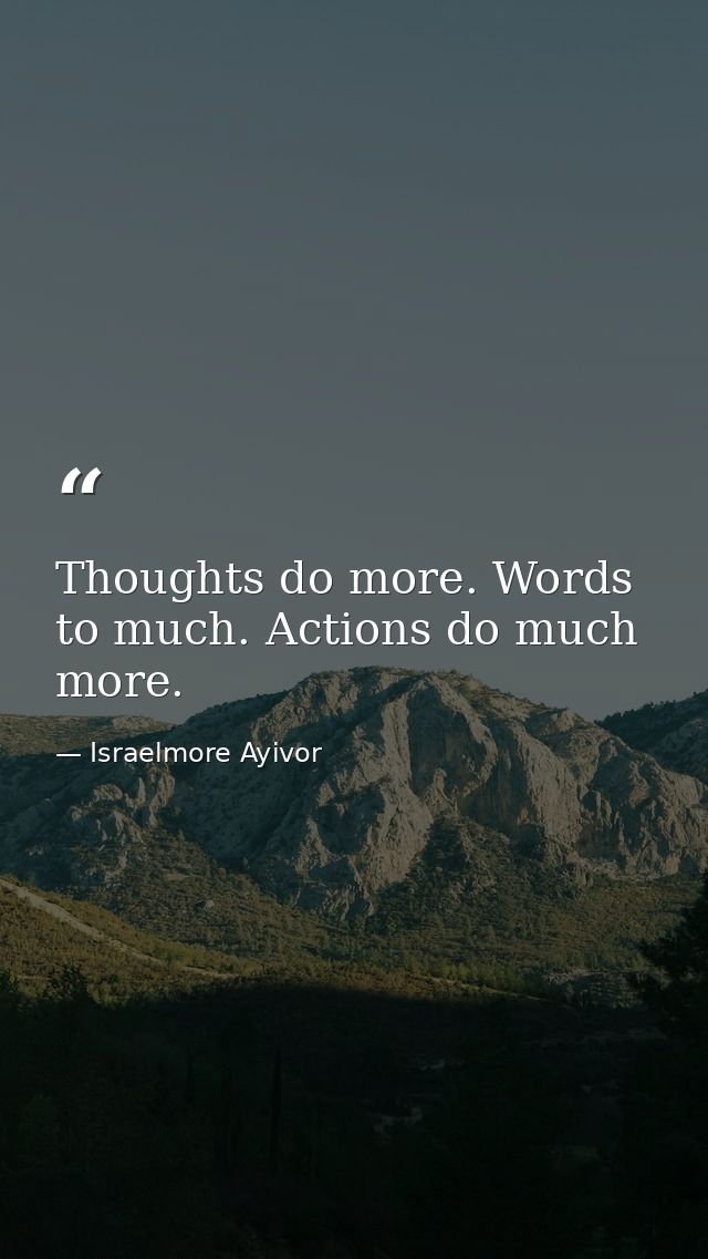Thoughts do more. Words to much. Actions do much more. — Israelmore Ayivor