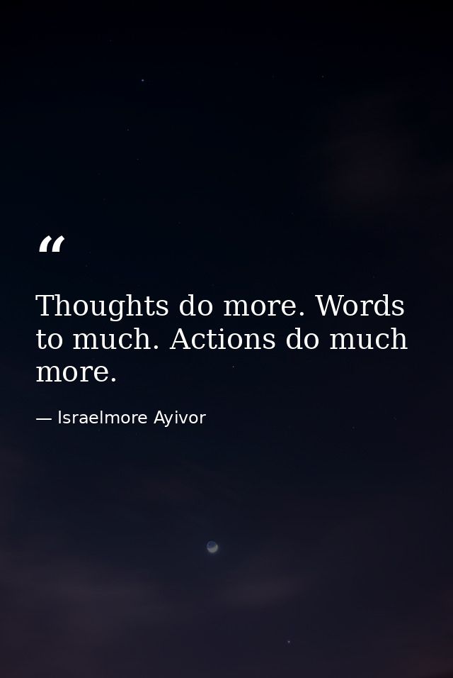 Thoughts do more. Words to much. Actions do much more. — Israelmore Ayivor