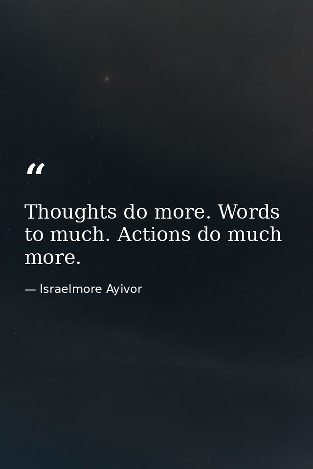Thoughts do more. Words to much. Actions do much more. — Israelmore Ayivor