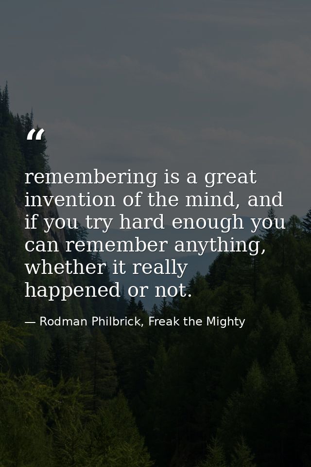 remembering is a great invention of the mind, and if you try hard enough you can remember anything, whether it really ha — Rodman Philbrick, Freak the Mighty