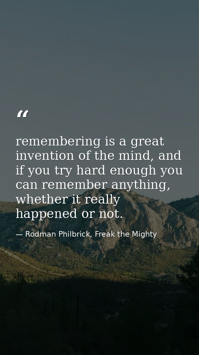 remembering is a great invention of the mind, and if you try hard enough you can remember anything, whether it really ha — Rodman Philbrick, Freak the Mighty